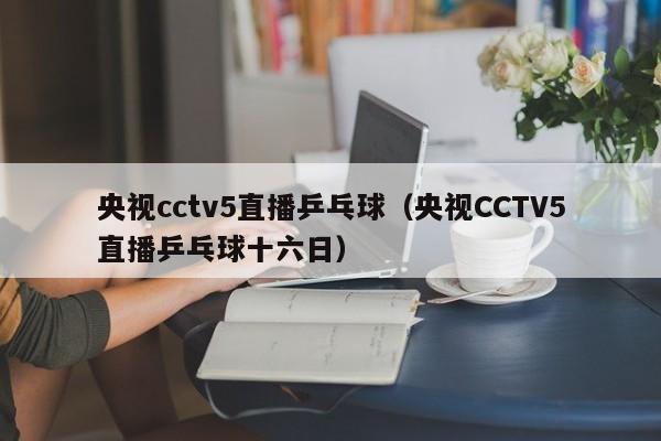 央视cctv5直播乒乓球（央视CCTV5直播乒乓球十六日）