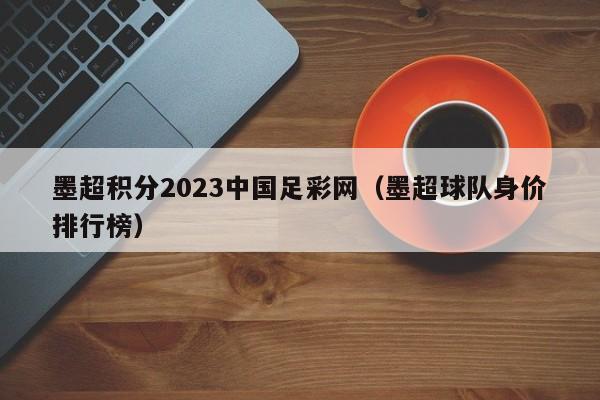 墨超积分2023中国足彩网（墨超球队身价排行榜）