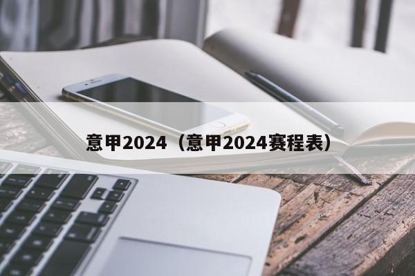 意甲2024（意甲2024赛程表）