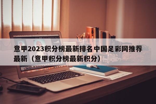 意甲2023积分榜最新排名中国足彩网推荐最新（意甲积分榜最新积分）