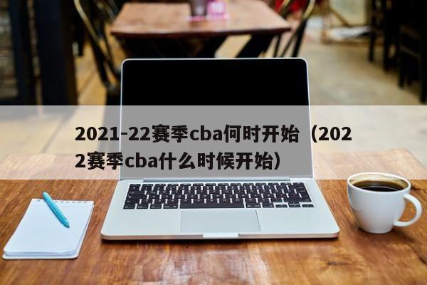 2021-22赛季cba何时开始（2022赛季cba什么时候开始）